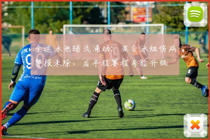 全运泳池暗流涌动：混合泳组伤病警报未除，后半程赛程考验升级