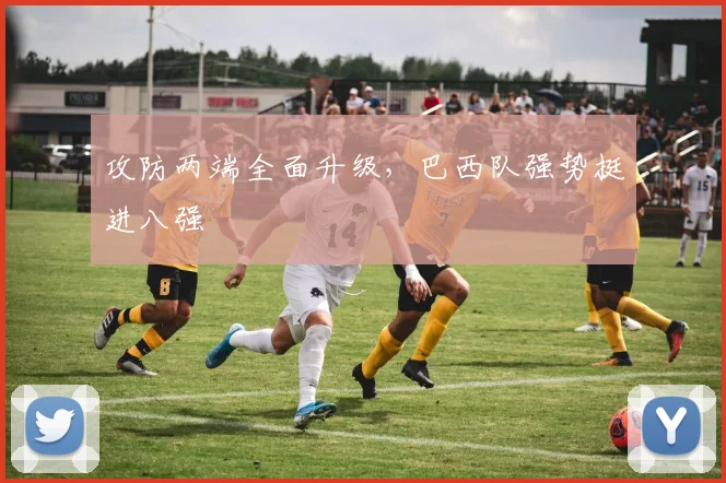 攻防两端全面升级，巴西队强势挺进八强
