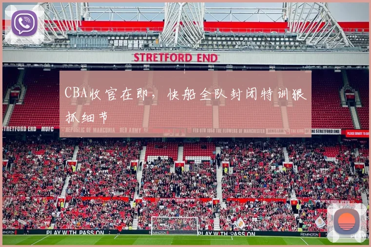 CBA收官在即，快船全队封闭特训狠抓细节