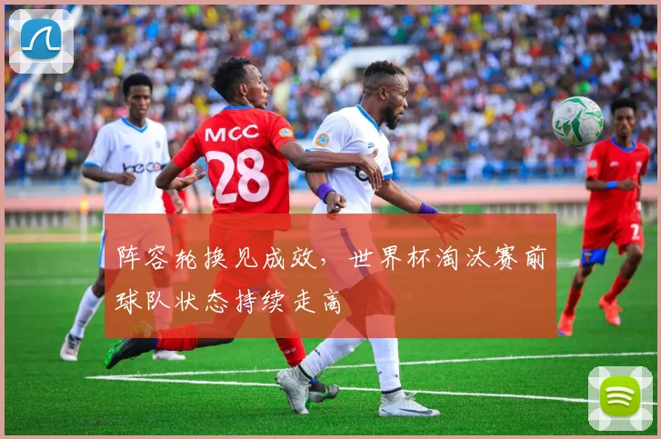 阵容轮换见成效，世界杯淘汰赛前球队状态持续走高