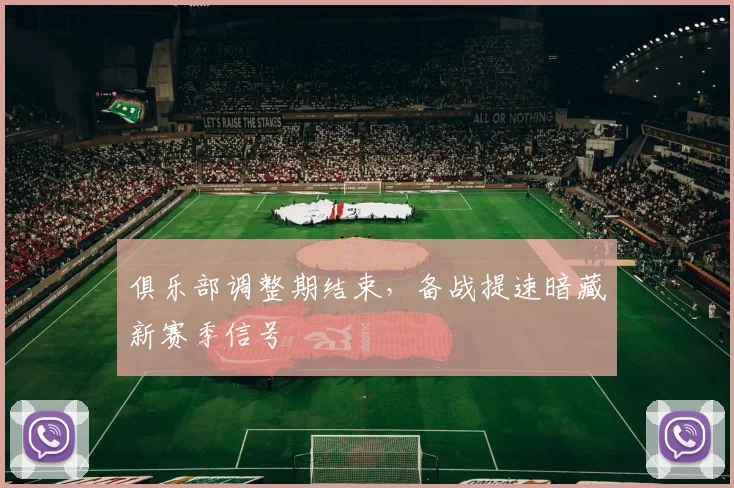 俱乐部调整期结束，备战提速暗藏新赛季信号