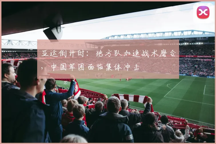 亚运倒计时：地方队加速战术磨合，中国军团面临集体冲击