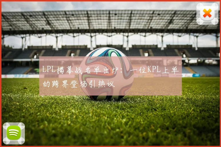 LPL揭幕战名单出炉：一位KPL上单的跨界登场引热议