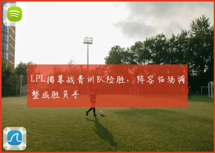 LPL揭幕战青训队险胜，阵容临场调整成胜负手