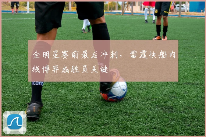 全明星赛前最后冲刺，雷霆快船内线博弈成胜负关键