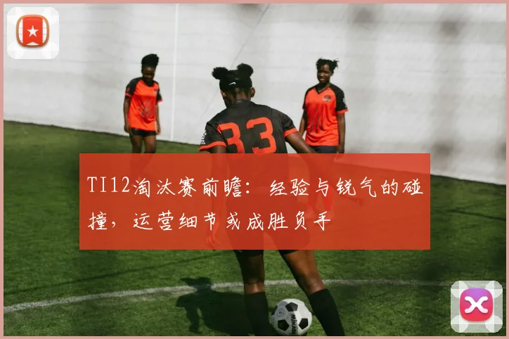 TI12淘汰赛前瞻：经验与锐气的碰撞，运营细节或成胜负手