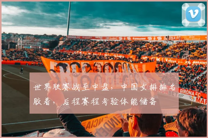 世界联赛战至中盘，中国女排排名胶着，后程赛程考验体能储备