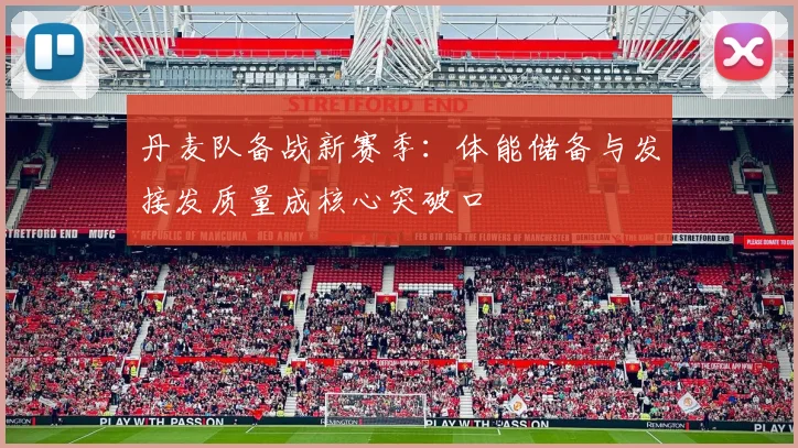 丹麦队备战新赛季：体能储备与发接发质量成核心突破口