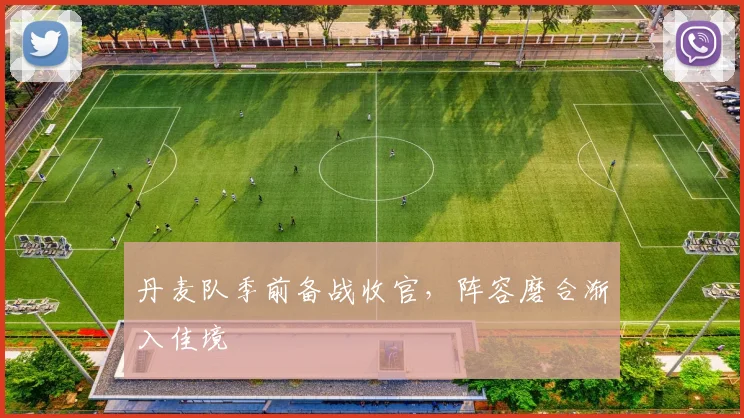 丹麦队季前备战收官，阵容磨合渐入佳境