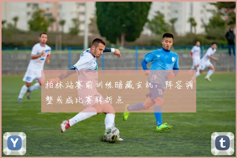 柏林站赛前训练暗藏玄机，阵容调整或成比赛转折点