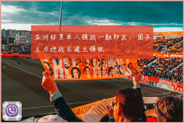 亚洲杯男单八强战一触即发，国乒主力迎战东道主强敌