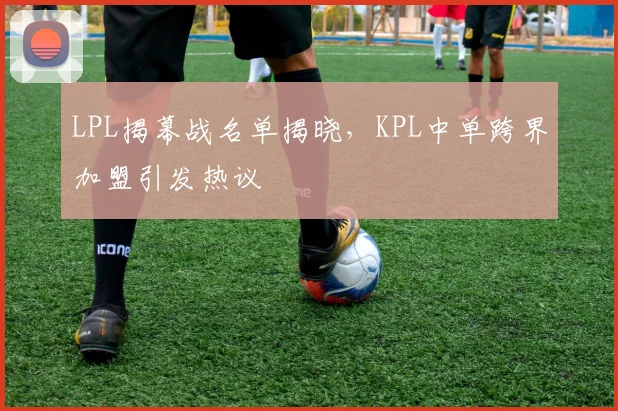 LPL揭幕战名单揭晓，KPL中单跨界加盟引发热议