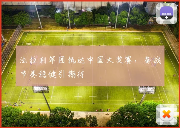 法拉利军团抵达中国大奖赛，备战节奏稳健引期待