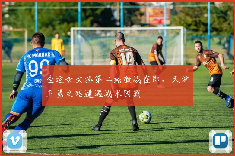全运会女排第二轮激战在即，天津卫冕之路遭遇战术围剿