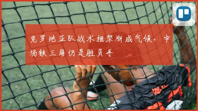 克罗地亚队战术框架渐成气候，中场铁三角仍是胜负手