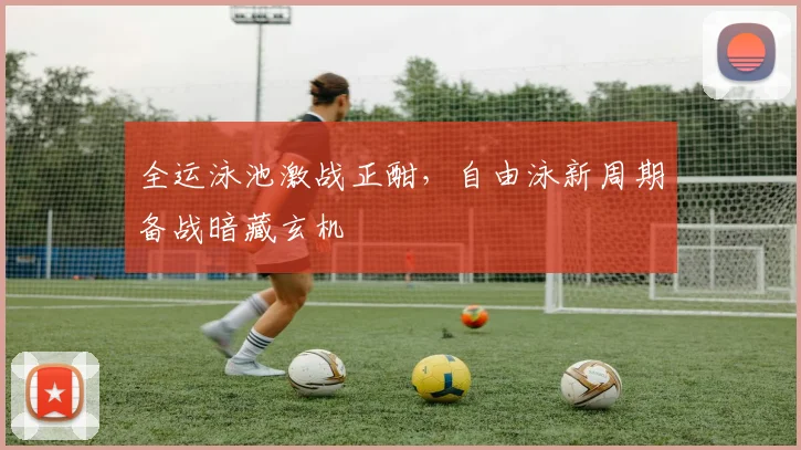 全运泳池激战正酣，自由泳新周期备战暗藏玄机