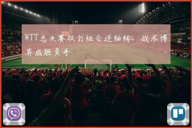 WTT总决赛双打组合连轴转，战术博弈成胜负手